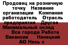 Продовец на розничную точку › Название организации ­ Компания-работодатель › Отрасль предприятия ­ Другое › Минимальный оклад ­ 8 000 - Все города Работа » Вакансии   . Ненецкий АО,Несь с.